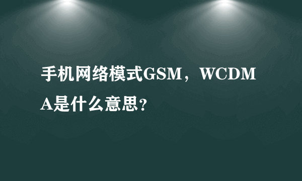 手机网络模式GSM，WCDMA是什么意思？