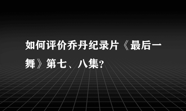 如何评价乔丹纪录片《最后一舞》第七、八集？