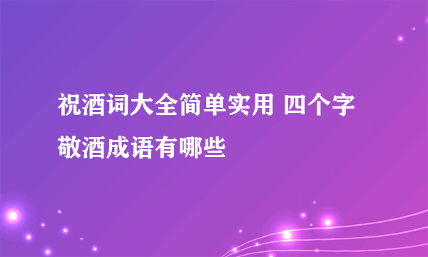 祝酒词大全简单实用 四个字敬酒成语有哪些