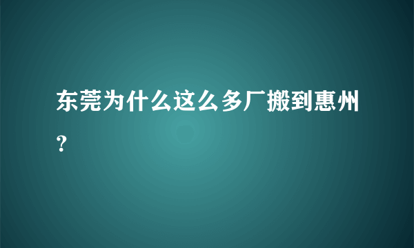 东莞为什么这么多厂搬到惠州？