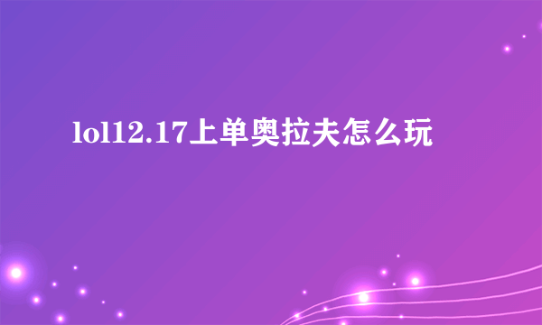 lol12.17上单奥拉夫怎么玩