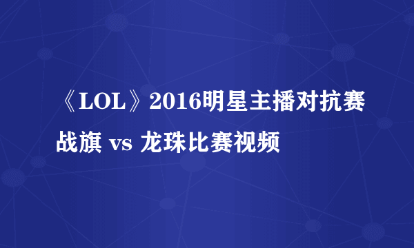 《LOL》2016明星主播对抗赛战旗 vs 龙珠比赛视频