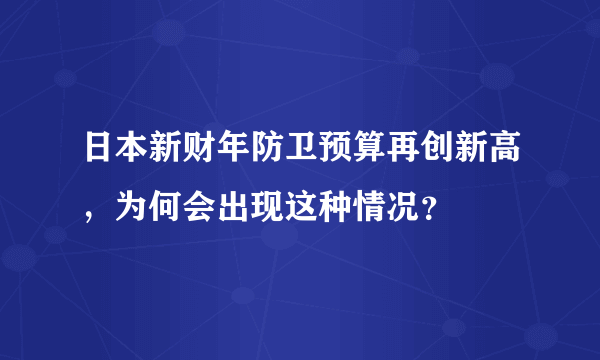 日本新财年防卫预算再创新高，为何会出现这种情况？