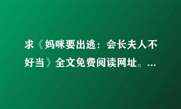 求《妈咪要出逃：会长夫人不好当》全文免费阅读网址。。要能在线阅读的阿。。。