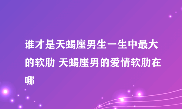 谁才是天蝎座男生一生中最大的软肋 天蝎座男的爱情软肋在哪