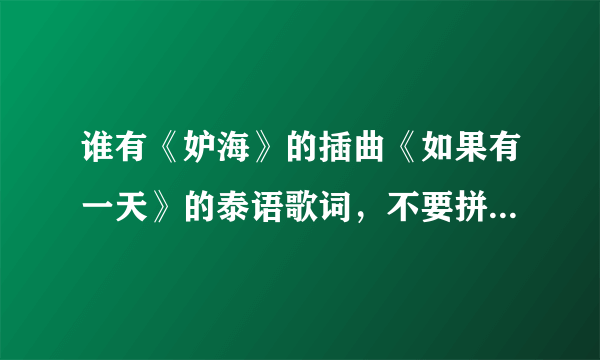 谁有《妒海》的插曲《如果有一天》的泰语歌词，不要拼音版的，谢谢~~~