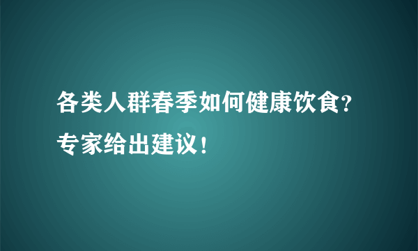 各类人群春季如何健康饮食？专家给出建议！