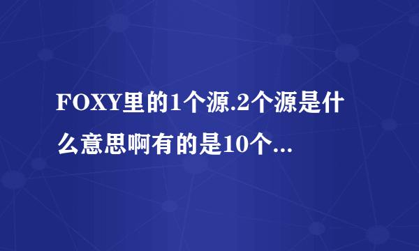 FOXY里的1个源.2个源是什么意思啊有的是10个+的源.都是什么意思啊