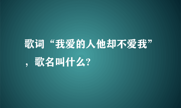 歌词“我爱的人他却不爱我”，歌名叫什么?