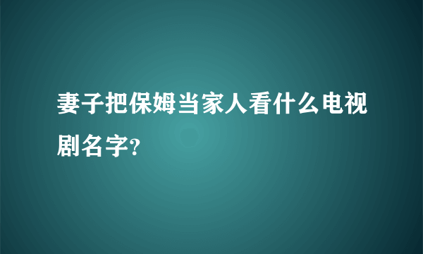 妻子把保姆当家人看什么电视剧名字？