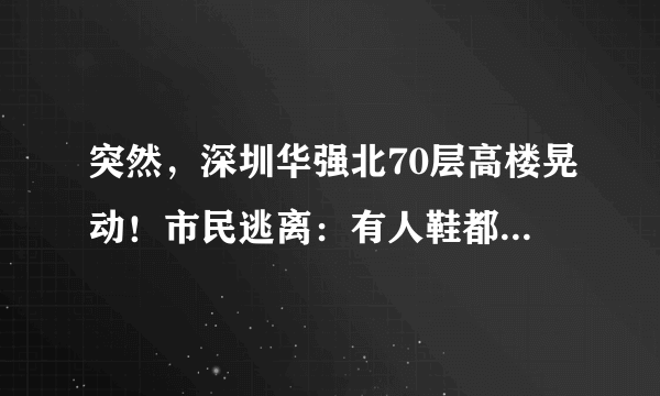 突然，深圳华强北70层高楼晃动！市民逃离：有人鞋都跑断了！官方回应来了