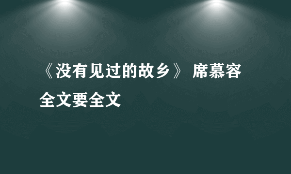 《没有见过的故乡》 席慕容 全文要全文