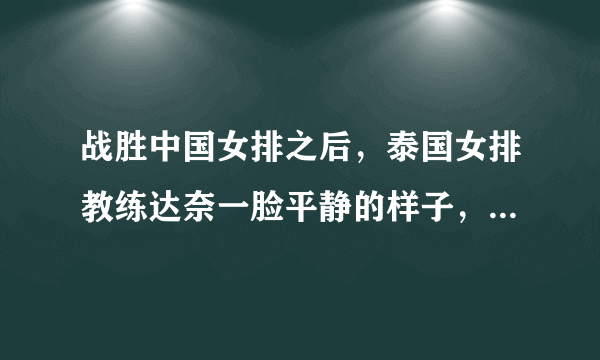 战胜中国女排之后，泰国女排教练达奈一脸平静的样子，显得并不兴奋，这是怎么一回事？