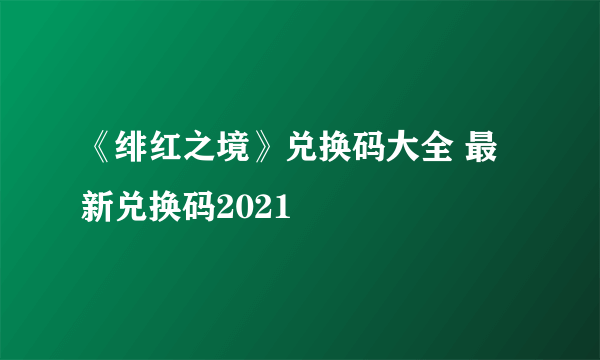 《绯红之境》兑换码大全 最新兑换码2021