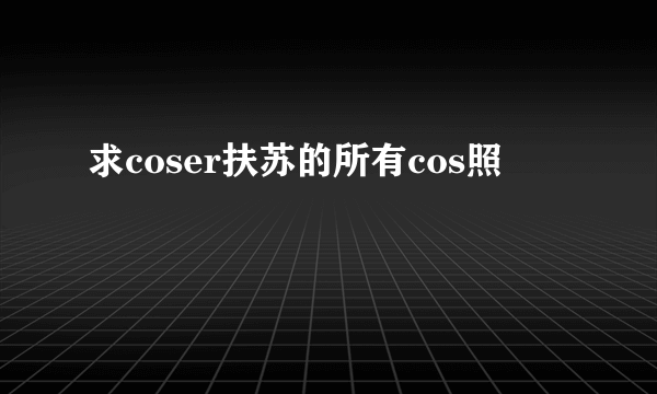 求coser扶苏的所有cos照