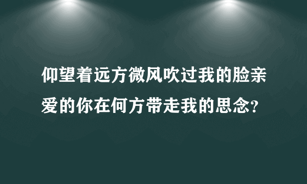 仰望着远方微风吹过我的脸亲爱的你在何方带走我的思念？