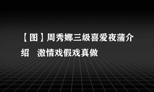 【图】周秀娜三级喜爱夜蒲介绍   激情戏假戏真做