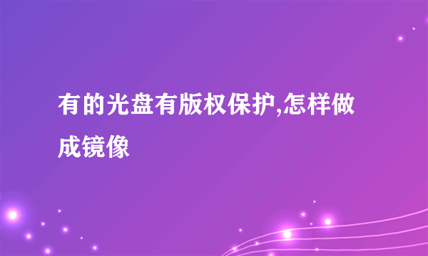 有的光盘有版权保护,怎样做成镜像