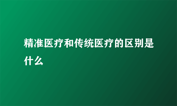 精准医疗和传统医疗的区别是什么