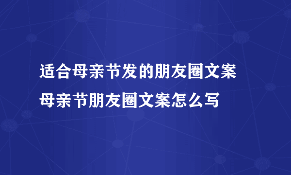 适合母亲节发的朋友圈文案 母亲节朋友圈文案怎么写