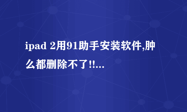 ipad 2用91助手安装软件,肿么都删除不了!!!求高手