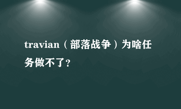 travian（部落战争）为啥任务做不了？