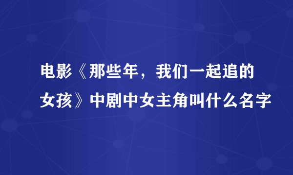 电影《那些年，我们一起追的女孩》中剧中女主角叫什么名字