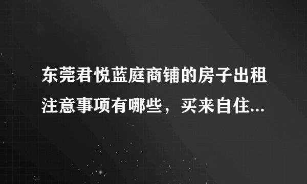 东莞君悦蓝庭商铺的房子出租注意事项有哪些，买来自住值不值？