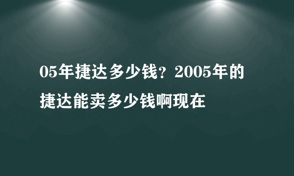 05年捷达多少钱？2005年的捷达能卖多少钱啊现在