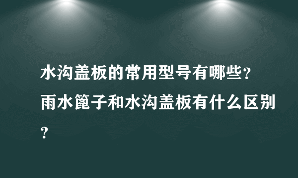 水沟盖板的常用型号有哪些？雨水篦子和水沟盖板有什么区别？