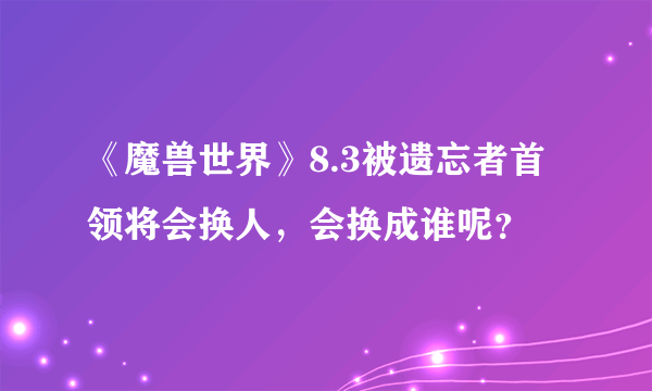 《魔兽世界》8.3被遗忘者首领将会换人，会换成谁呢？