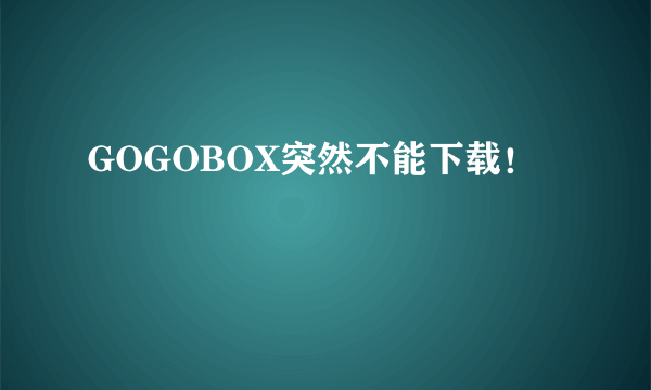 GOGOBOX突然不能下载！