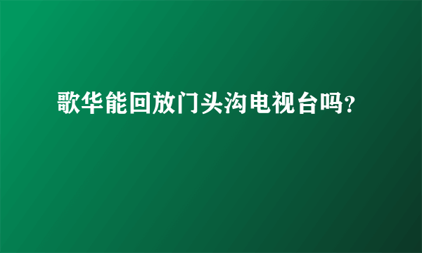 歌华能回放门头沟电视台吗？