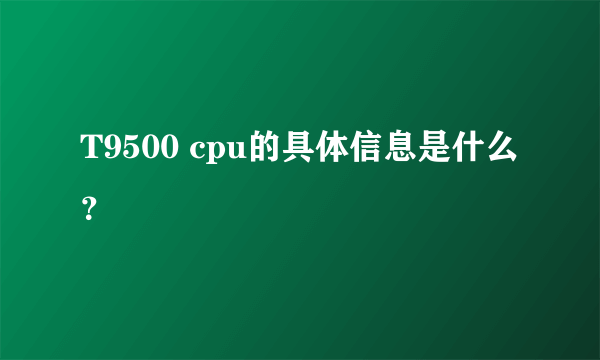 T9500 cpu的具体信息是什么？