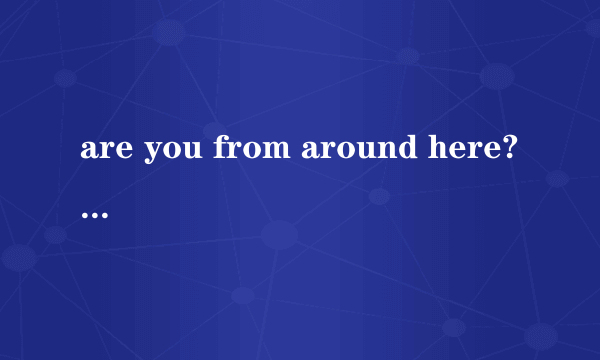 are you from around here?为什么不能用do you from around here?ARE YOU 和DO YOU 怎么用