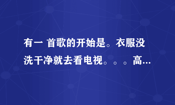 有一 首歌的开始是。衣服没洗干净就去看电视。。。高潮是：你爱我你不爱我。。。请问这首歌名是。。？