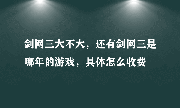 剑网三大不大，还有剑网三是哪年的游戏，具体怎么收费