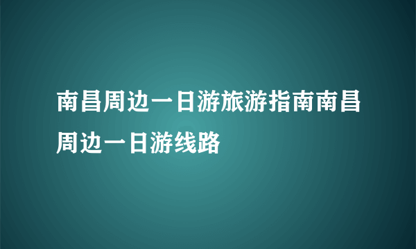 南昌周边一日游旅游指南南昌周边一日游线路