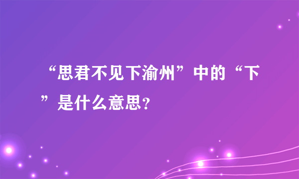 “思君不见下渝州”中的“下”是什么意思？