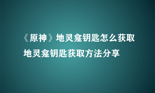 《原神》地灵龛钥匙怎么获取 地灵龛钥匙获取方法分享