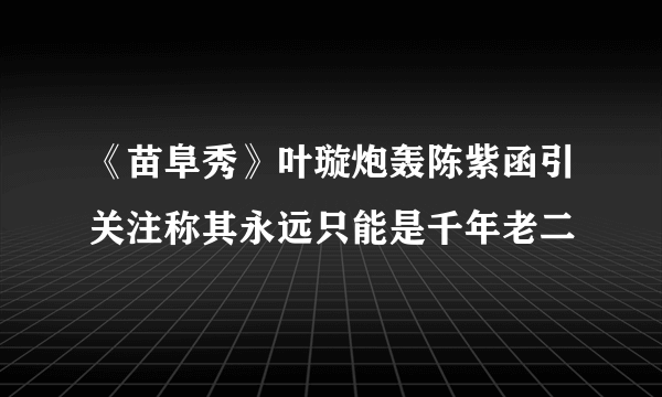 《苗阜秀》叶璇炮轰陈紫函引关注称其永远只能是千年老二