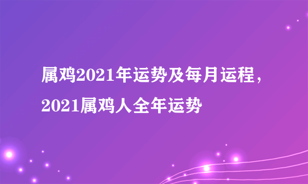 属鸡2021年运势及每月运程，2021属鸡人全年运势