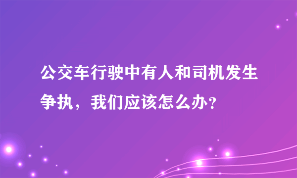 公交车行驶中有人和司机发生争执，我们应该怎么办？