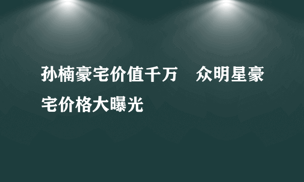 孙楠豪宅价值千万　众明星豪宅价格大曝光