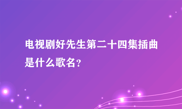 电视剧好先生第二十四集插曲是什么歌名？