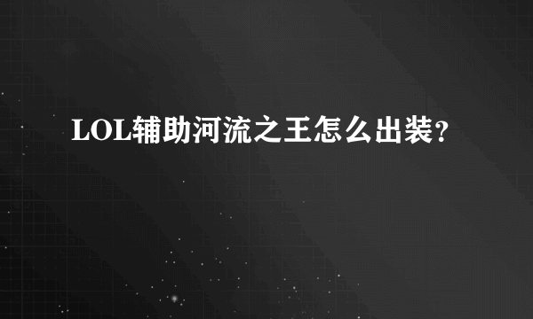 LOL辅助河流之王怎么出装？