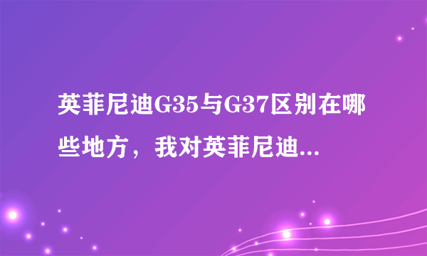 英菲尼迪G35与G37区别在哪些地方，我对英菲尼迪不太熟悉，不过看重了G37打算下个月买