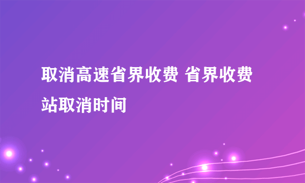 取消高速省界收费 省界收费站取消时间