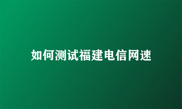 如何测试福建电信网速