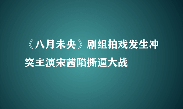 《八月未央》剧组拍戏发生冲突主演宋茜陷撕逼大战